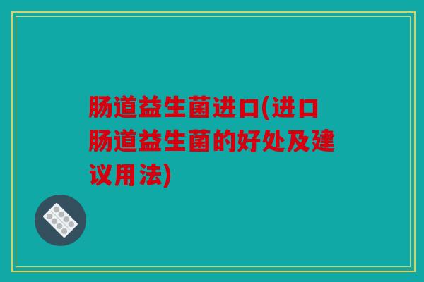 肠道益生菌进口(进口肠道益生菌的好处及建议用法)