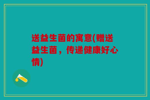 送益生菌的寓意(赠送益生菌，传递健康好心情)