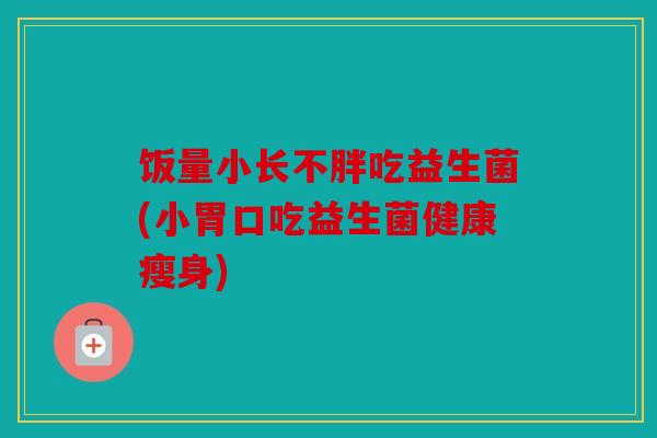饭量小长不胖吃益生菌(小胃口吃益生菌健康瘦身)
