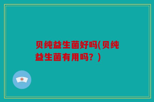 贝纯益生菌好吗(贝纯益生菌有用吗？)
