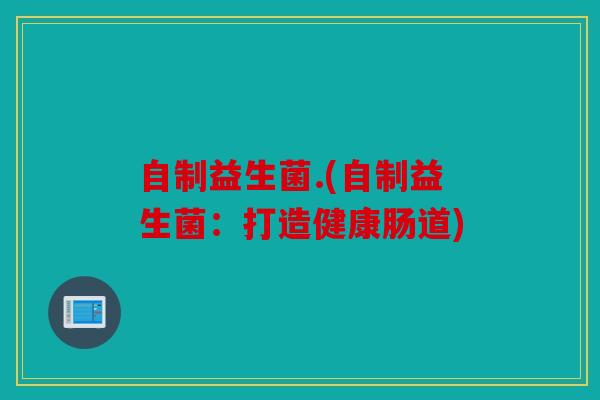 自制益生菌.(自制益生菌：打造健康肠道)
