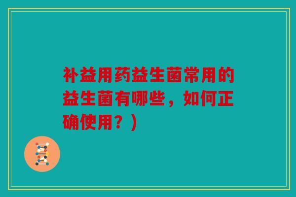 补益用药益生菌常用的益生菌有哪些，如何正确使用？)