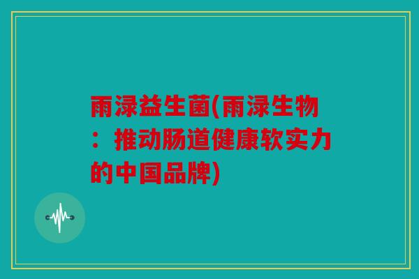 雨渌益生菌(雨渌生物：推动肠道健康软实力的中国品牌)