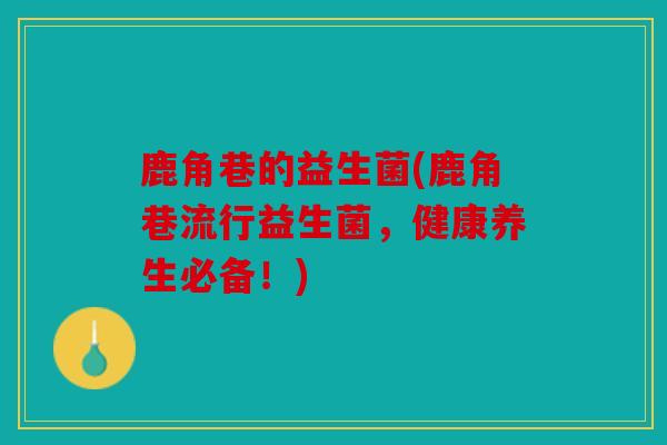 鹿角巷的益生菌(鹿角巷流行益生菌，健康养生必备！)