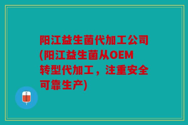阳江益生菌代加工公司(阳江益生菌从OEM转型代加工，注重安全可靠生产)