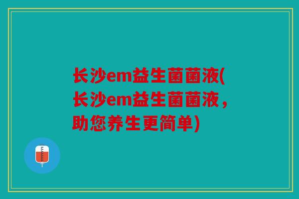 长沙em益生菌菌液(长沙em益生菌菌液，助您养生更简单)