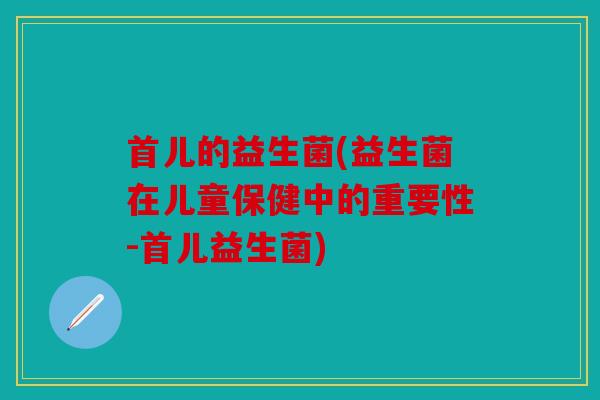 首儿的益生菌(益生菌在儿童保健中的重要性-首儿益生菌)