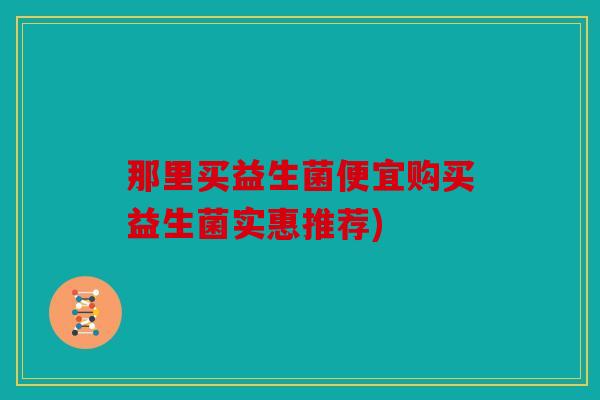 那里买益生菌便宜购买益生菌实惠推荐)