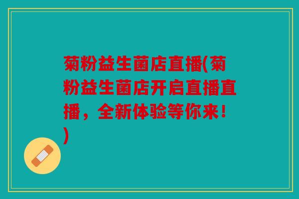 菊粉益生菌店直播(菊粉益生菌店开启直播直播,全新体验等你来!) 菊粉益生菌店直播(菊粉益生菌店开启直播直播,全新体验等你来!)
