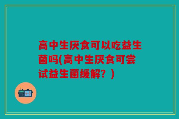 高中生厌食可以吃益生菌吗(高中生厌食可尝试益生菌缓解?) 高中生厌食可以吃益生菌吗(高中生厌食可尝试益生菌缓解?)