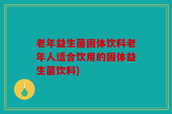 老年益生菌固体饮料老年人适合饮用的固体益生菌饮料)