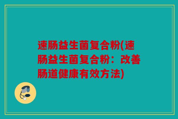 速肠益生菌复合粉(速肠益生菌复合粉：改善肠道健康有效方法)