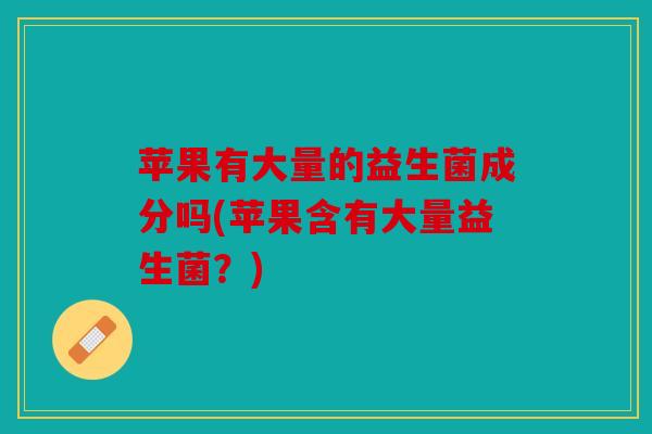苹果有大量的益生菌成分吗(苹果含有大量益生菌？)