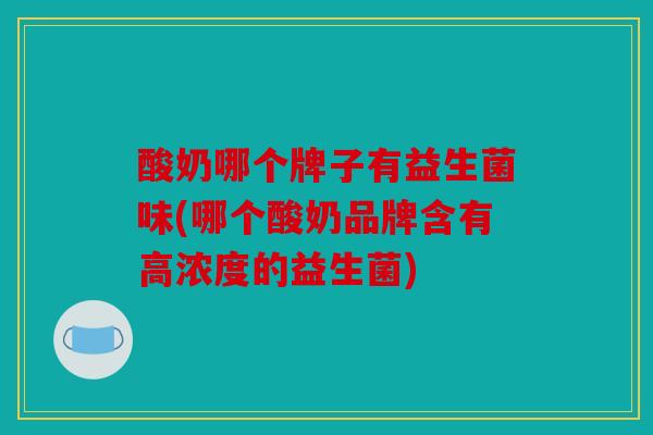 酸奶哪个牌子有益生菌味(哪个酸奶品牌含有高浓度的益生菌)