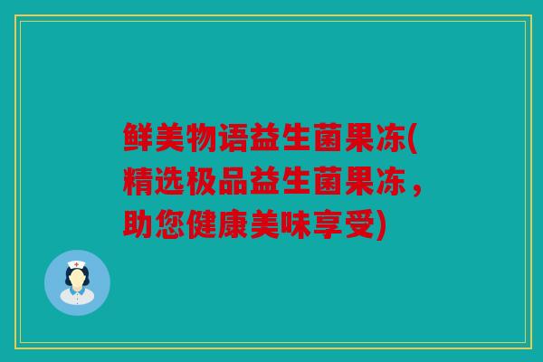 鲜美物语益生菌果冻(精选极品益生菌果冻，助您健康美味享受)