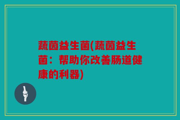 蔬茵益生菌(蔬茵益生菌:帮助你改善肠道健康的利器) 蔬茵益生菌(蔬茵益生菌:帮助你改善肠道健康的利器)