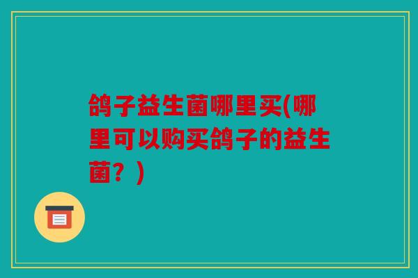 鸽子益生菌哪里买(哪里可以购买鸽子的益生菌？)