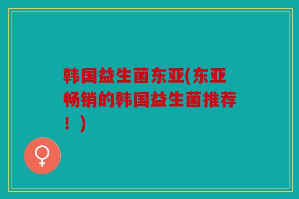 韩国益生菌东亚(东亚畅销的韩国益生菌推荐！)