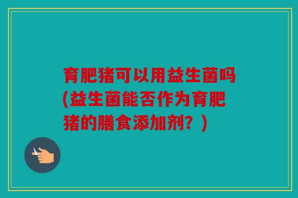 育肥猪可以用益生菌吗(益生菌能否作为育肥猪的膳食添加剂?) 育肥猪可以用益生菌吗(益生菌能否作为育肥猪的膳食添加剂?)