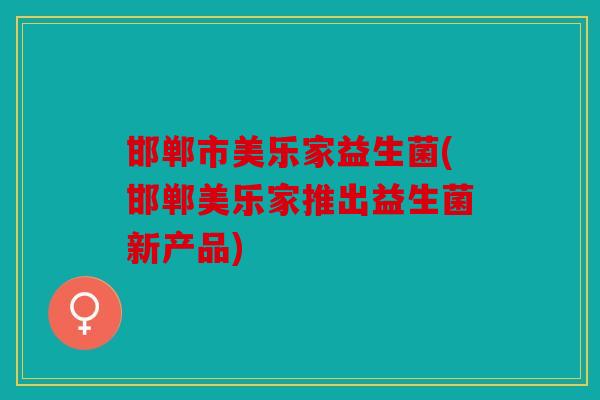 邯郸市美乐家益生菌(邯郸美乐家推出益生菌新产品)