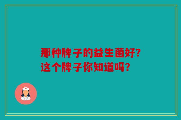 那种牌子的益生菌好？这个牌子你知道吗？