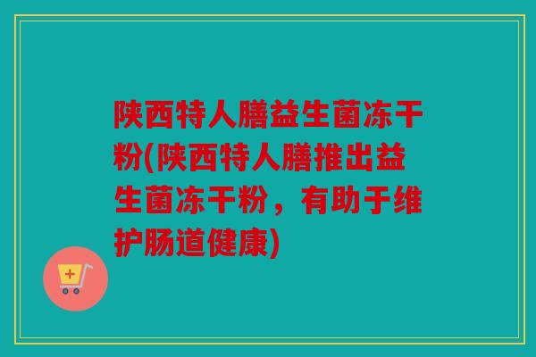 陕西特人膳益生菌冻干粉(陕西特人膳推出益生菌冻干粉，有助于维护肠道健康)
