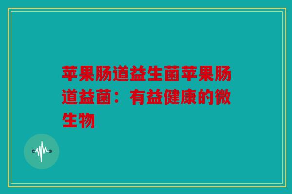 苹果肠道益生菌苹果肠道益菌：有益健康的微生物