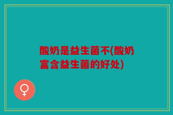 酸奶是益生菌不(酸奶富含益生菌的好处)