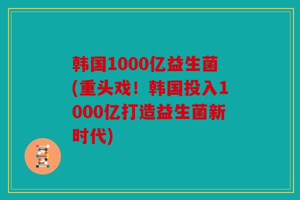 韩国1000亿益生菌(重头戏！韩国投入1000亿打造益生菌新时代)