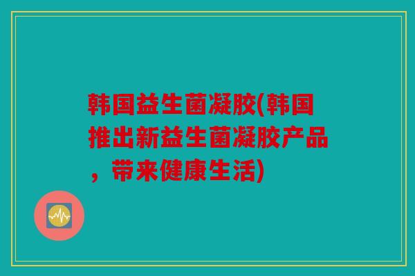 韩国益生菌凝胶(韩国推出新益生菌凝胶产品，带来健康生活)
