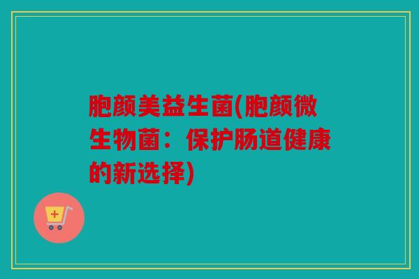 胞颜美益生菌(胞颜微生物菌：保护肠道健康的新选择)