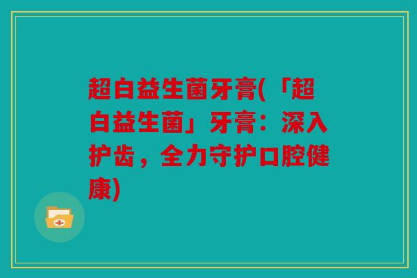 超白益生菌牙膏(「超白益生菌」牙膏：深入护齿，全力守护口腔健康)
