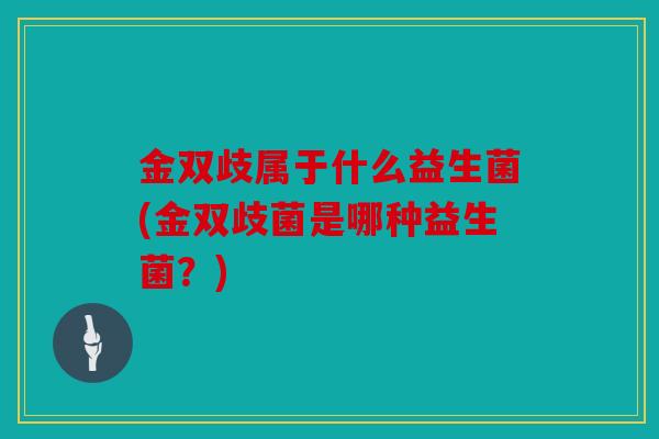 金双歧属于什么益生菌(金双歧菌是哪种益生菌？)