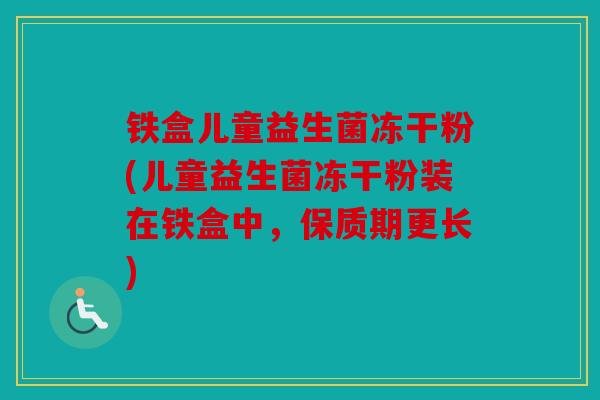铁盒儿童益生菌冻干粉(儿童益生菌冻干粉装在铁盒中，保质期更长)