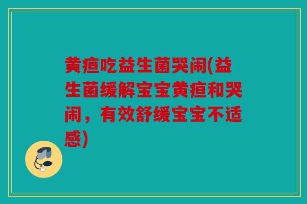 黄疸吃益生菌哭闹(益生菌缓解宝宝黄疸和哭闹,有效舒缓宝宝不适感) 黄疸吃益生菌哭闹(益生菌缓解宝宝黄疸和哭闹,有效舒缓宝宝不适感)