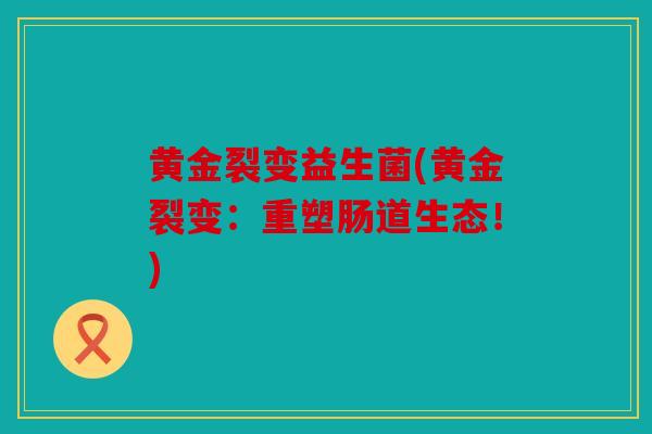 黄金裂变益生菌(黄金裂变：重塑肠道生态！)