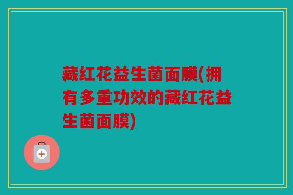 藏红花益生菌面膜(拥有多重功效的藏红花益生菌面膜)