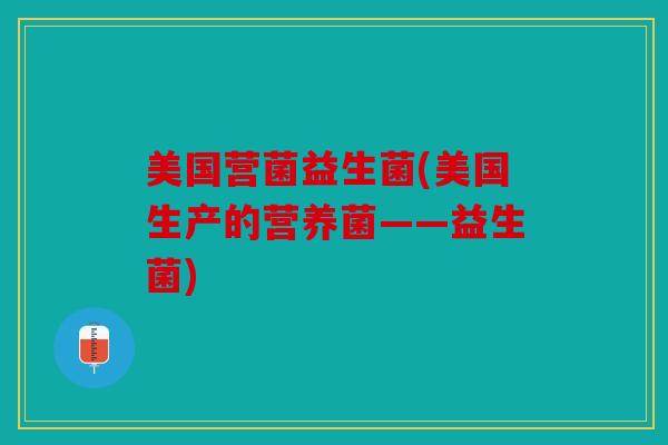 美国营菌益生菌(美国生产的营养菌——益生菌)