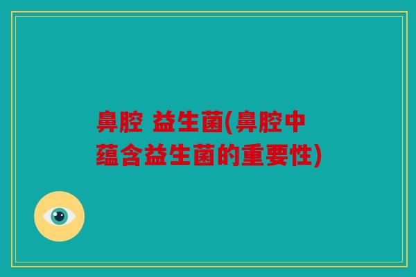 鼻腔 益生菌(鼻腔中蕴含益生菌的重要性)