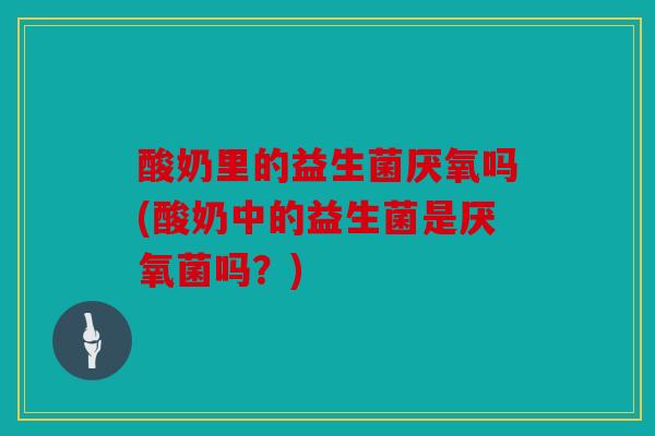 酸奶里的益生菌厌氧吗(酸奶中的益生菌是厌氧菌吗？)