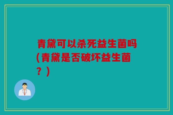 青黛可以杀死益生菌吗(青黛是否破坏益生菌？)