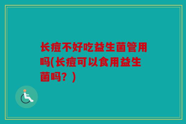 长痘不好吃益生菌管用吗(长痘可以食用益生菌吗？)