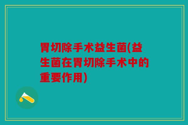 胃切除手术益生菌(益生菌在胃切除手术中的重要作用)