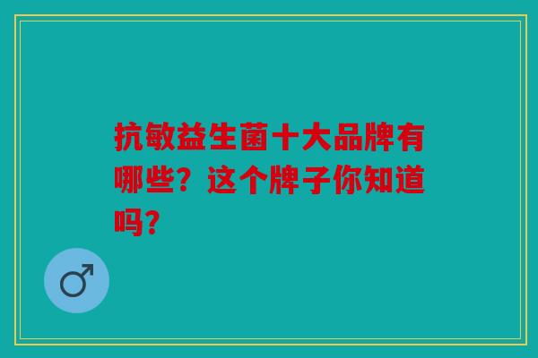 抗敏益生菌十大品牌有哪些？这个牌子你知道吗？