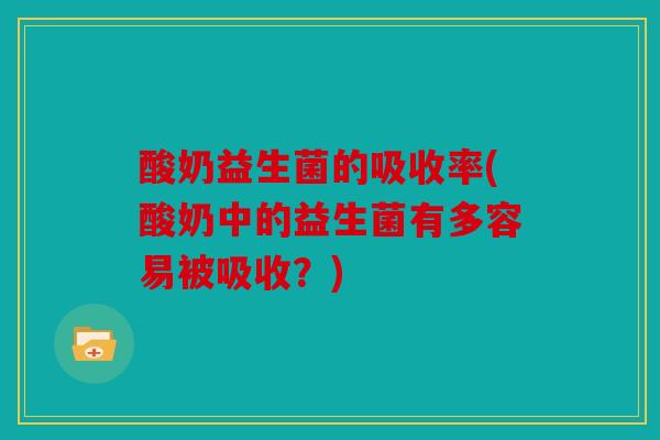 酸奶益生菌的吸收率(酸奶中的益生菌有多容易被吸收？)
