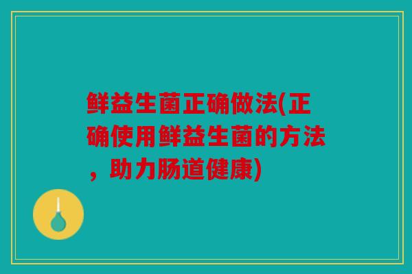 鲜益生菌正确做法(正确使用鲜益生菌的方法，助力肠道健康)