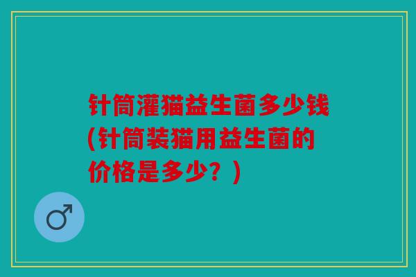 针筒灌猫益生菌多少钱(针筒装猫用益生菌的价格是多少？)