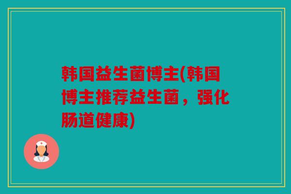 韩国益生菌博主(韩国博主推荐益生菌，强化肠道健康)