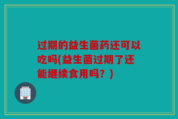 过期的益生菌药还可以吃吗(益生菌过期了还能继续食用吗？)