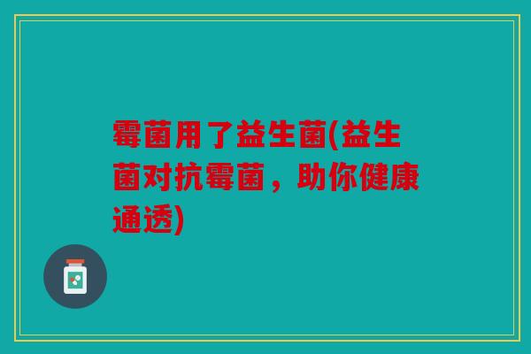 霉菌用了益生菌(益生菌对抗霉菌，助你健康通透)